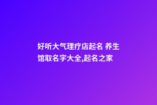 好听大气理疗店起名 养生馆取名字大全,起名之家-第1张-店铺起名-玄机派